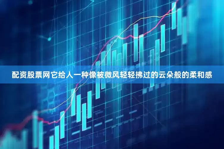 配资股票网它给人一种像被微风轻轻拂过的云朵般的柔和感