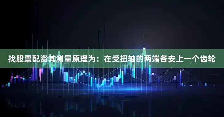 找股票配资其测量原理为：在受扭轴的两端各安上一个齿轮
