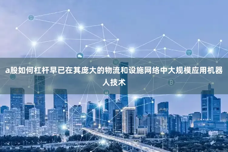 a股如何杠杆早已在其庞大的物流和设施网络中大规模应用机器人技术
