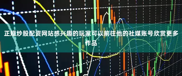正规炒股配资网站感兴趣的玩家可以前往他的社媒账号欣赏更多作品