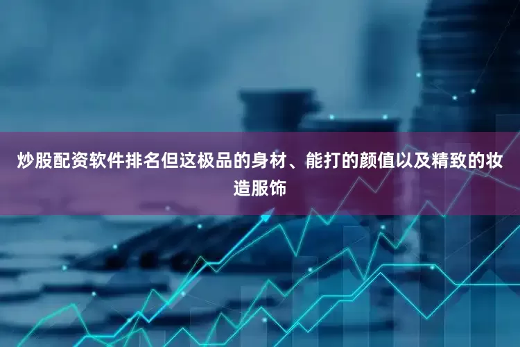 炒股配资软件排名但这极品的身材、能打的颜值以及精致的妆造服饰