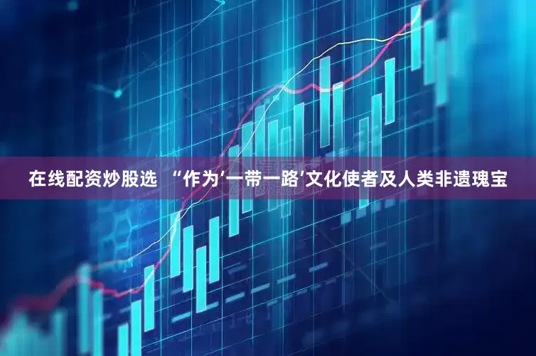 在线配资炒股选  “作为‘一带一路’文化使者及人类非遗瑰宝
