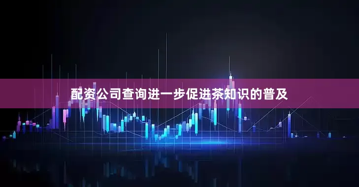 配资公司查询进一步促进茶知识的普及