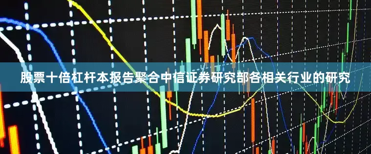 股票十倍杠杆本报告聚合中信证券研究部各相关行业的研究