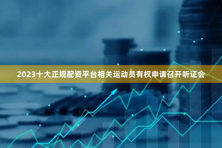 2023十大正规配资平台相关运动员有权申请召开听证会