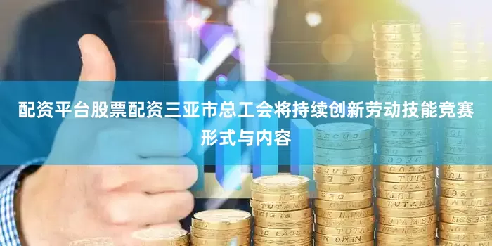 配资平台股票配资三亚市总工会将持续创新劳动技能竞赛形式与内容