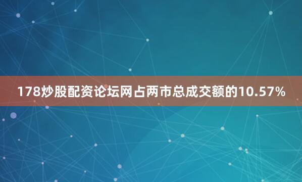 178炒股配资论坛网占两市总成交额的10.57%