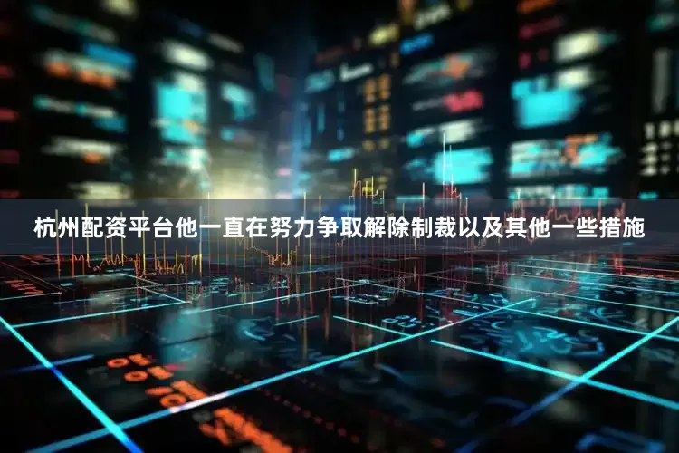 杭州配资平台他一直在努力争取解除制裁以及其他一些措施