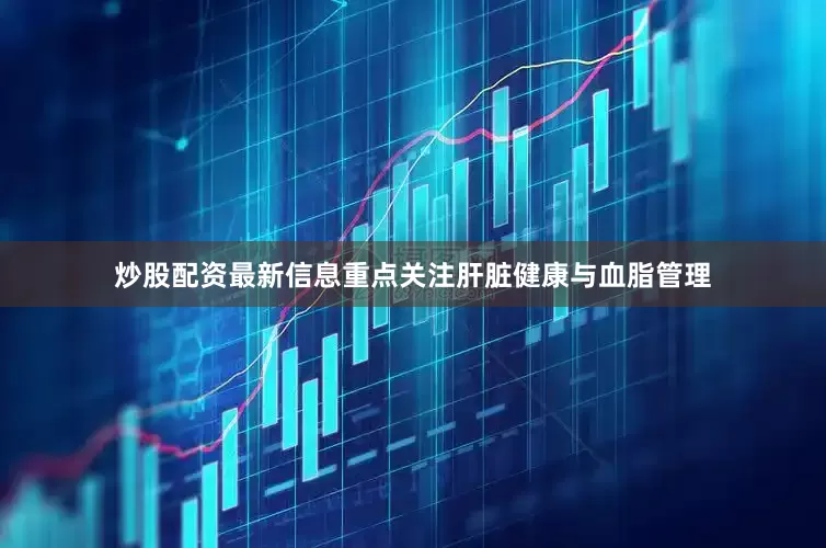 炒股配资最新信息重点关注肝脏健康与血脂管理