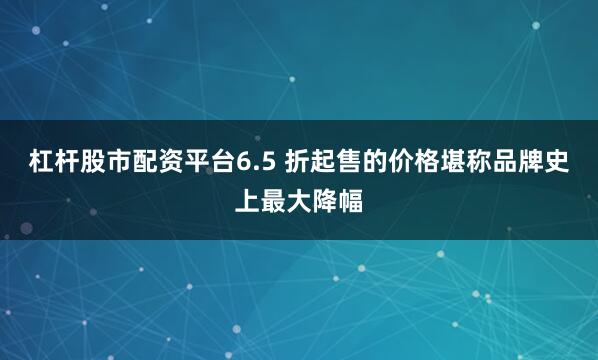 杠杆股市配资平台6.5 折起售的价格堪称品牌史上最大降幅