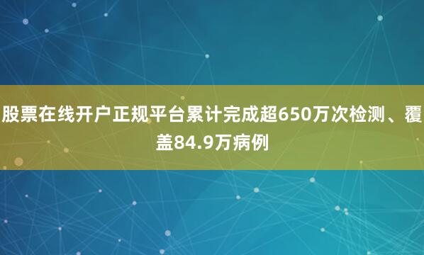 股票在线开户正规平台累计完成超650万次检测、覆盖84.9万病例