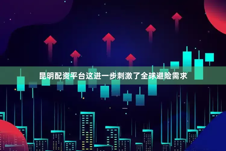 昆明配资平台这进一步刺激了全球避险需求