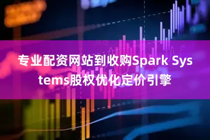 专业配资网站到收购Spark Systems股权优化定价引擎