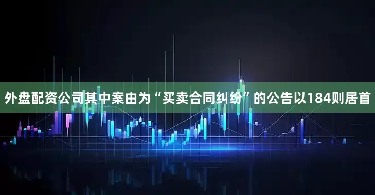 外盘配资公司其中案由为“买卖合同纠纷”的公告以184则居首