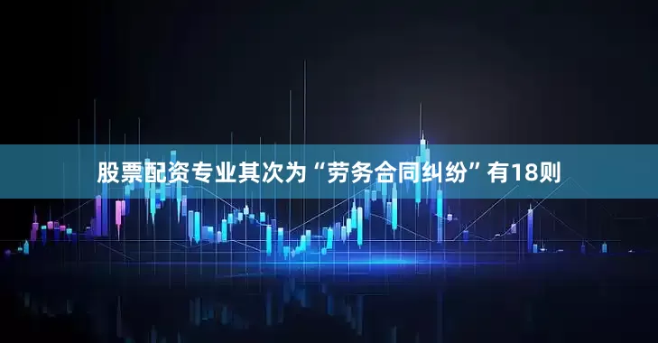 股票配资专业其次为“劳务合同纠纷”有18则