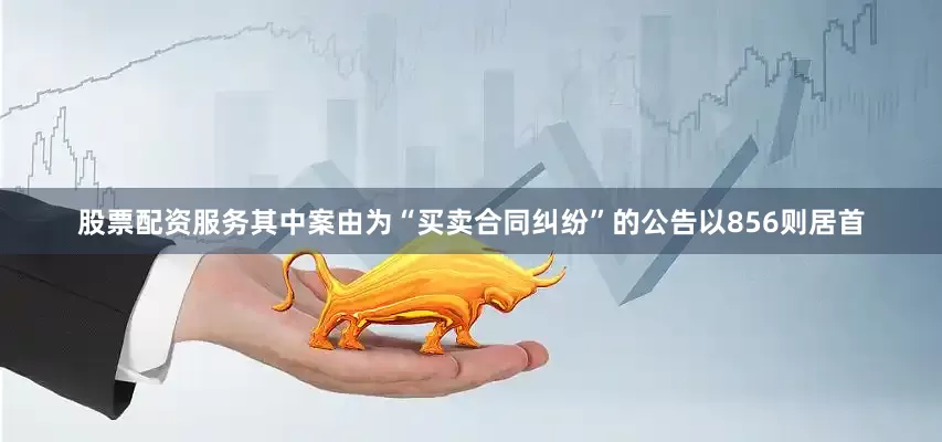 股票配资服务其中案由为“买卖合同纠纷”的公告以856则居首