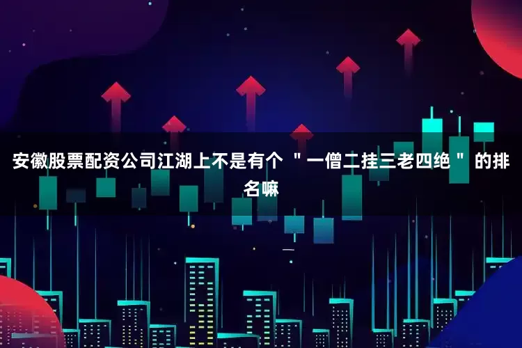 安徽股票配资公司江湖上不是有个 ＂一僧二挂三老四绝＂ 的排名嘛
