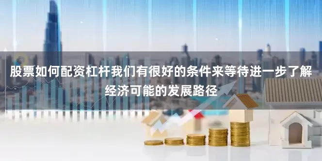 股票如何配资杠杆我们有很好的条件来等待进一步了解经济可能的发展路径
