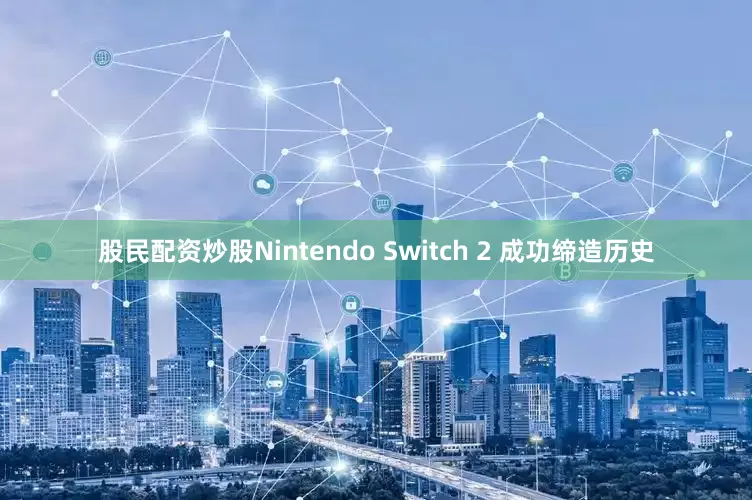 股民配资炒股Nintendo Switch 2 成功缔造历史