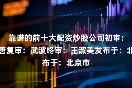 靠谱的前十大配资炒股公司初审：广君唐复审：武波终审：王淑美发布于：北京市