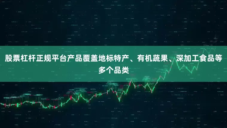 股票杠杆正规平台产品覆盖地标特产、有机蔬果、深加工食品等多个品类