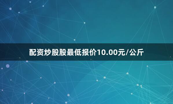 配资炒股股最低报价10.00元/公斤
