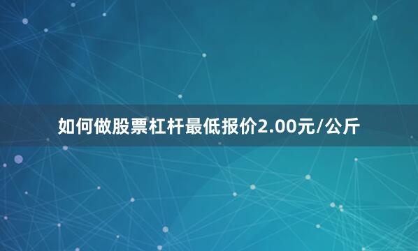 如何做股票杠杆最低报价2.00元/公斤