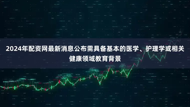 2024年配资网最新消息公布需具备基本的医学、护理学或相关健康领域教育背景