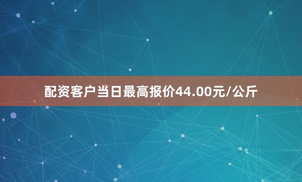 配资客户当日最高报价44.00元/公斤