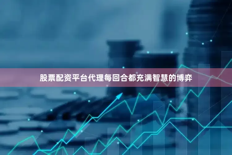 股票配资平台代理每回合都充满智慧的博弈