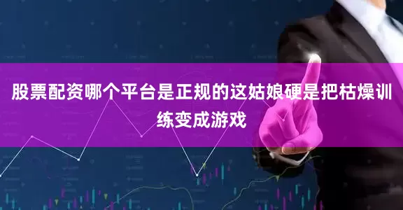 股票配资哪个平台是正规的这姑娘硬是把枯燥训练变成游戏