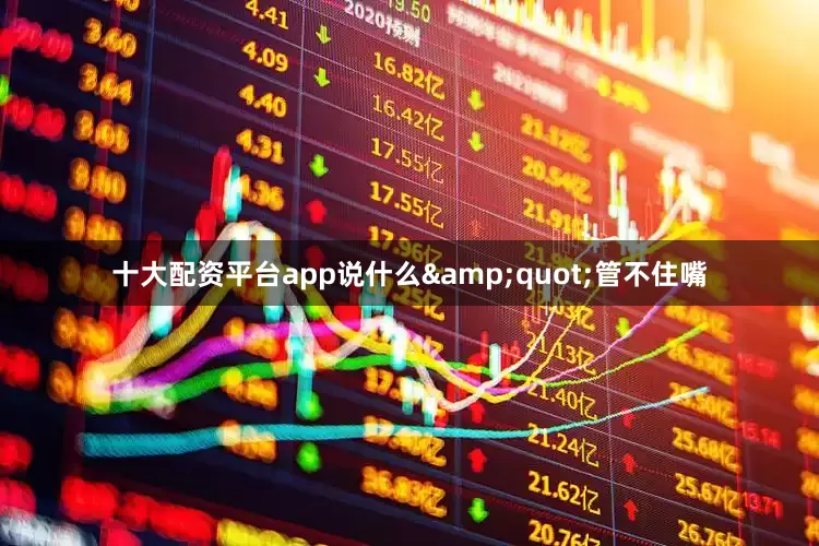 十大配资平台app说什么&quot;管不住嘴