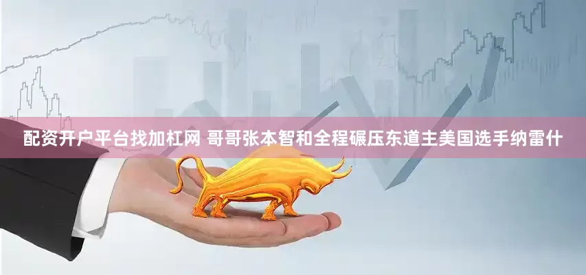 配资开户平台找加杠网 哥哥张本智和全程碾压东道主美国选手纳雷什