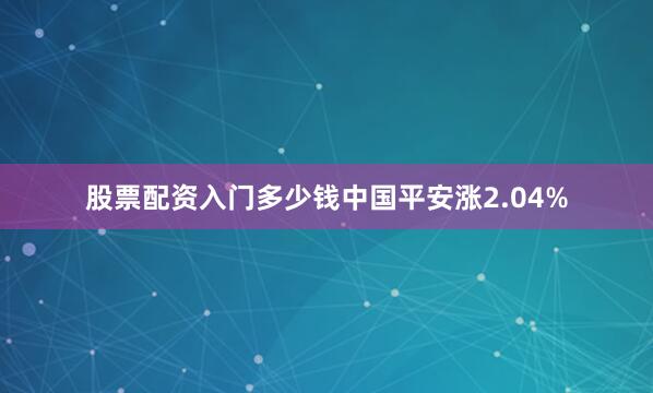 股票配资入门多少钱中国平安涨2.04%