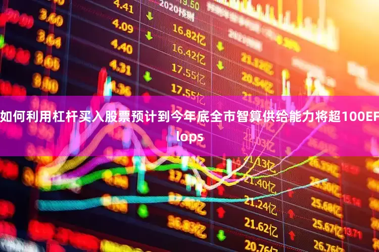 如何利用杠杆买入股票预计到今年底全市智算供给能力将超100EFlops
