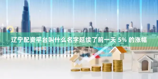 辽宁配资平台叫什么名字延续了前一天 5% 的涨幅