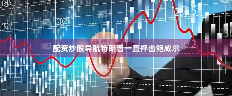 配资炒股导航特朗普一直抨击鲍威尔