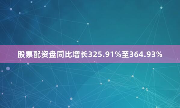 股票配资盘同比增长325.91%至364.93%