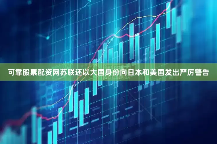 可靠股票配资网苏联还以大国身份向日本和美国发出严厉警告