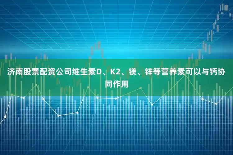 济南股票配资公司维生素D、K2、镁、锌等营养素可以与钙协同作用