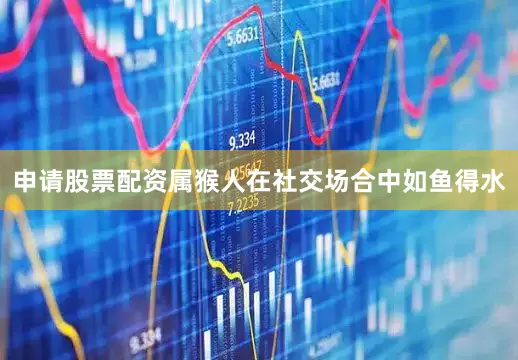 申请股票配资属猴人在社交场合中如鱼得水