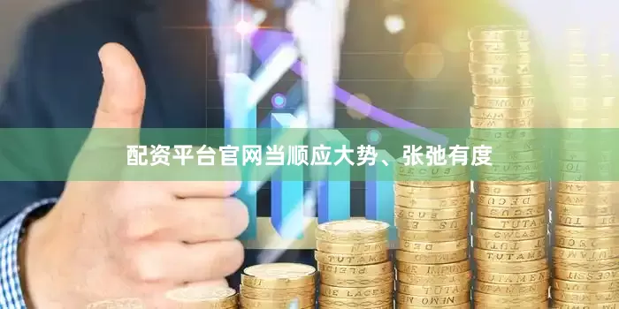 配资平台官网当顺应大势、张弛有度