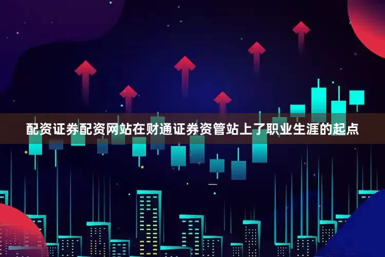 配资证券配资网站在财通证券资管站上了职业生涯的起点