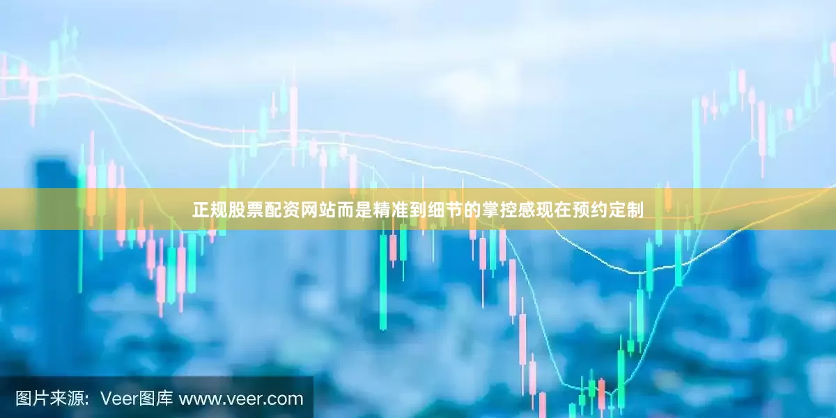 正规股票配资网站而是精准到细节的掌控感现在预约定制