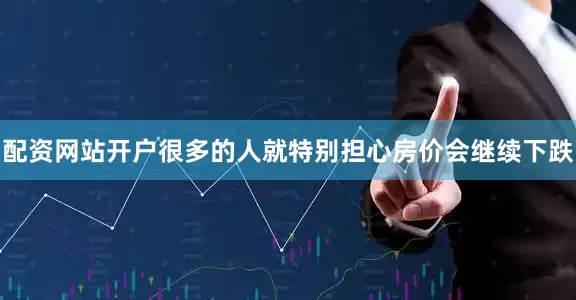 配资网站开户很多的人就特别担心房价会继续下跌
