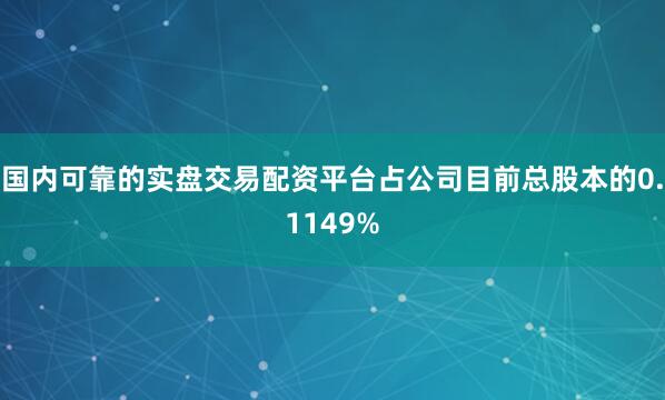 国内可靠的实盘交易配资平台占公司目前总股本的0.1149%