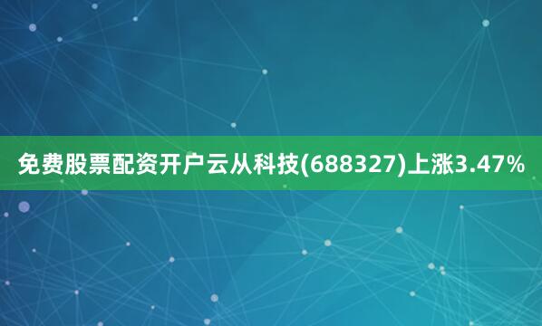 免费股票配资开户云从科技(688327)上涨3.47%