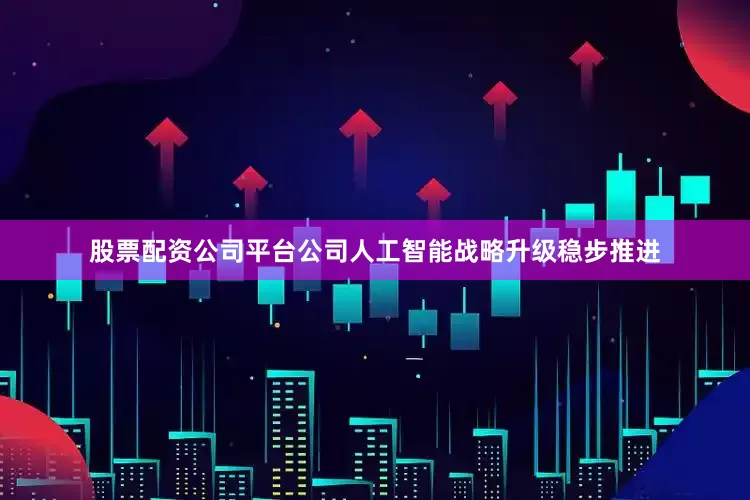 股票配资公司平台公司人工智能战略升级稳步推进