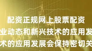 配资正规网上股票配资公司对行业动态和新兴技术的应用发展会保持密切关注