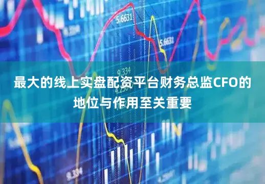 最大的线上实盘配资平台财务总监CFO的地位与作用至关重要